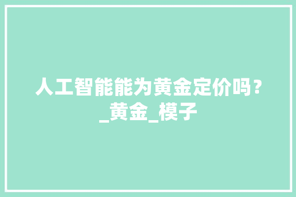 人工智能能为黄金定价吗？_黄金_模子