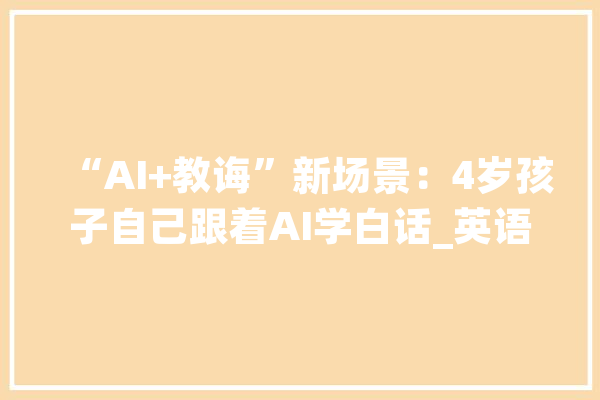 “AI+教诲”新场景：4岁孩子自己跟着AI学白话_英语_孩子