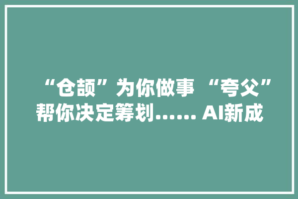 “仓颉”为你做事 “夸父”帮你决定筹划…… AI新成果亮相世界人工智能大年夜会_人工智能_模子