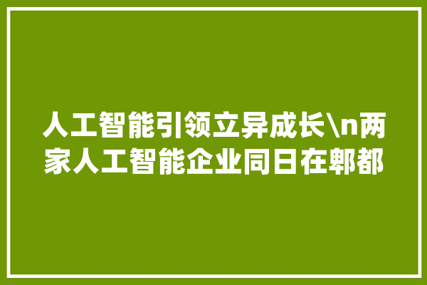 人工智能引领立异成长\n两家人工智能企业同日在郫都区开业_人工智能_家当 智能写作