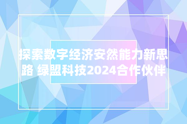 探索数字经济安然能力新思路 绿盟科技2024合作伙伴大年夜会举行_收集平安_湖南 智能写作