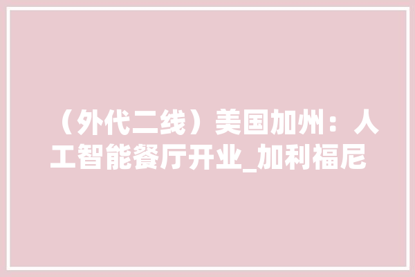 （外代二线）美国加州：人工智能餐厅开业_加利福尼亚州_加州 智能助手