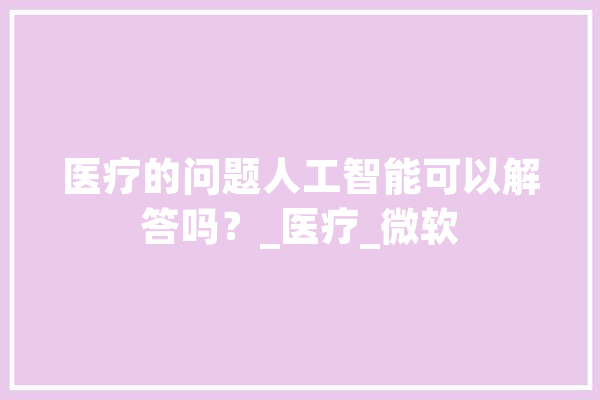医疗的问题人工智能可以解答吗？_医疗_微软 文字写作