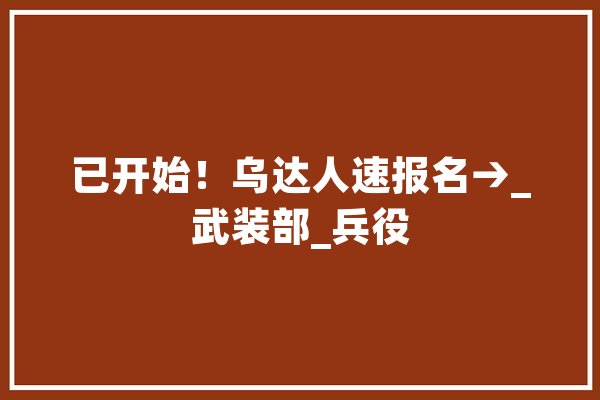 已开始！乌达人速报名→_武装部_兵役
