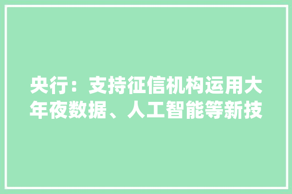 央行：支持征信机构运用大年夜数据、人工智能等新技能立异信用信息做事_征信_央行 智能助手