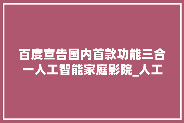 百度宣告国内首款功能三合一人工智能家庭影院_人工智能_电视