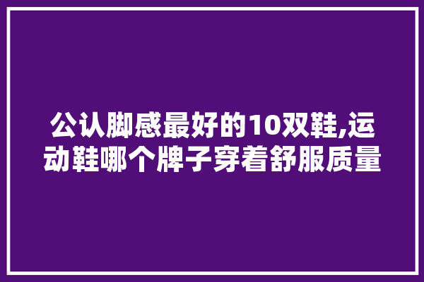 公认脚感最好的10双鞋,运动鞋哪个牌子穿着舒服质量好
