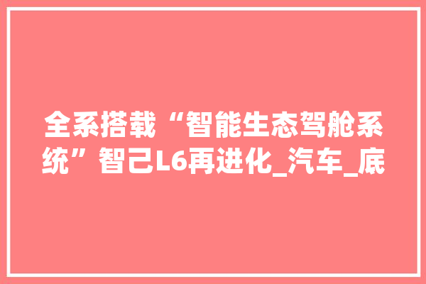 全系搭载“智能生态驾舱系统”智己L6再进化_汽车_底盘