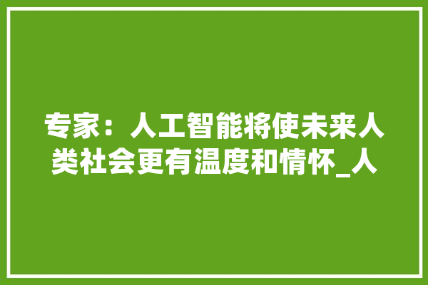 专家：人工智能将使未来人类社会更有温度和情怀_人工智能_人类