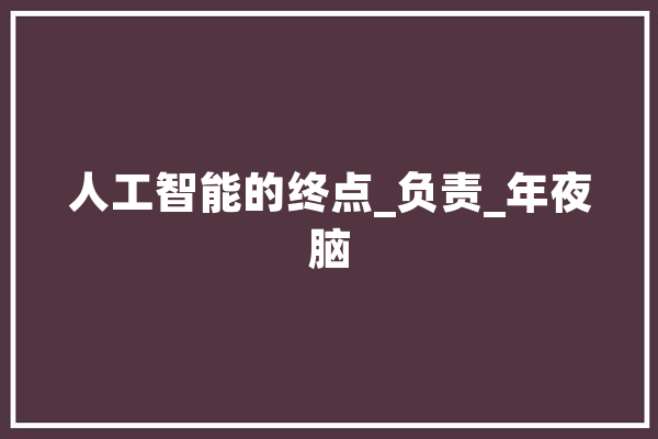 人工智能的终点_负责_年夜脑