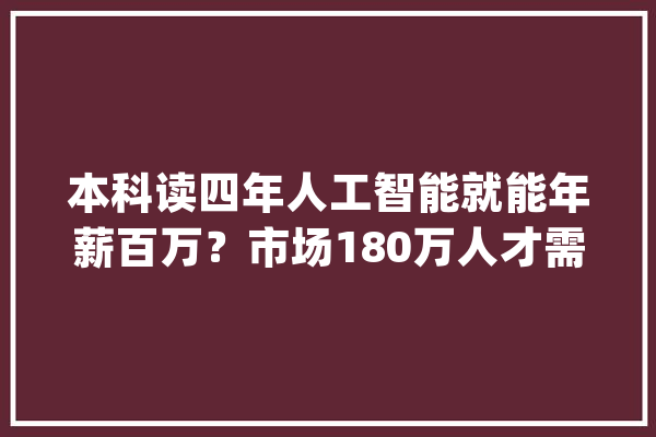 本科读四年人工智能就能年薪百万？市场180万人才需求今朝仅能知足30万_人工智能_相干 云服务