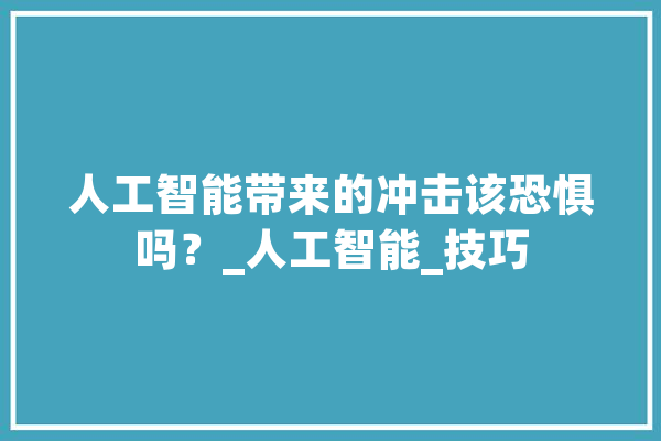 人工智能带来的冲击该恐惧吗？_人工智能_技巧
