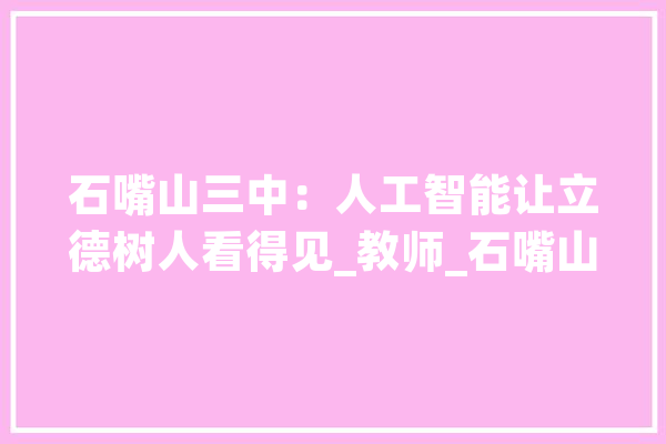石嘴山三中：人工智能让立德树人看得见_教师_石嘴山 云服务