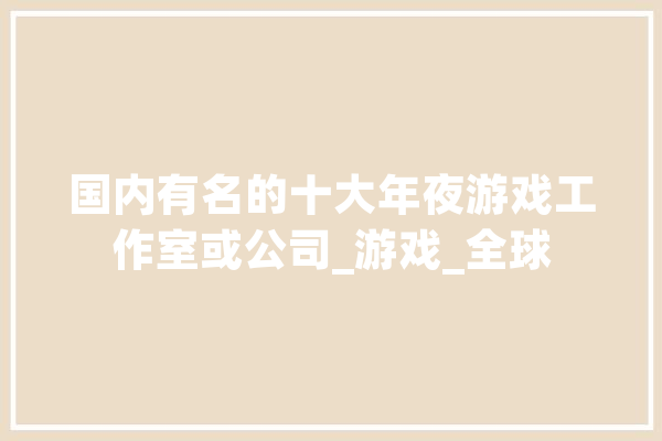 国内有名的十大年夜游戏工作室或公司_游戏_全球