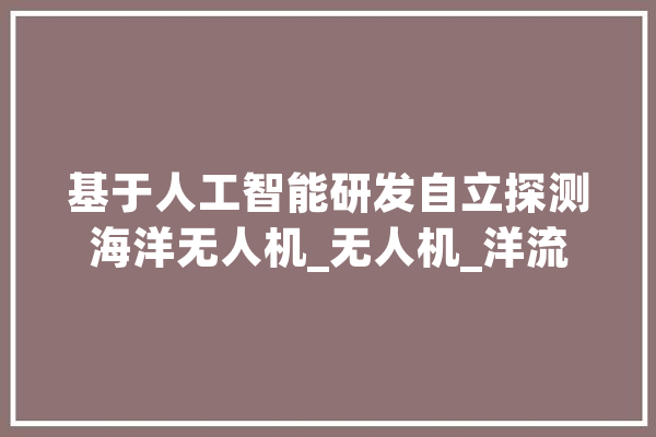 基于人工智能研发自立探测海洋无人机_无人机_洋流