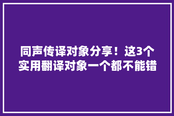 同声传译对象分享！这3个实用翻译对象一个都不能错过！_就能_对象 智能写作