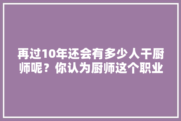 再过10年还会有多少人干厨师呢？你认为厨师这个职业如何,人工智能 厨师 科技快讯