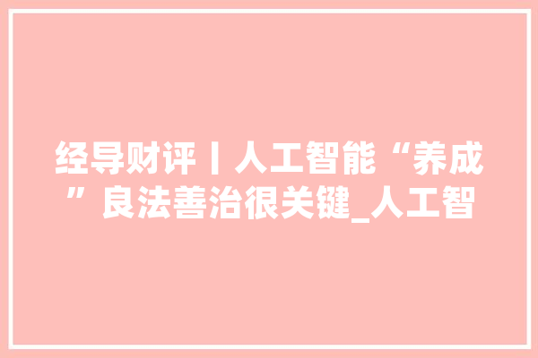 经导财评丨人工智能“养成”良法善治很关键_人工智能_机械人 科技快讯
