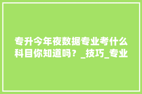 专升今年夜数据专业考什么科目你知道吗？_技巧_专业 计算机