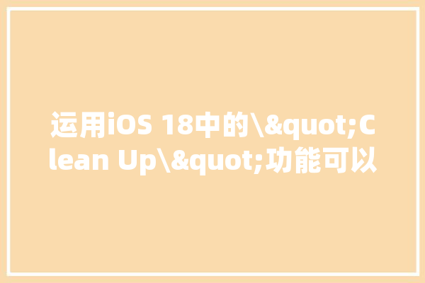 运用iOS 18中的\"Clean Up\"功能可以删除照片中的对象_年夜众_"大众