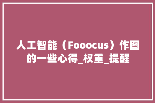 人工智能（Fooocus）作图的一些心得_权重_提醒