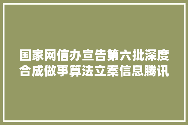 国家网信办宣告第六批深度合成做事算法立案信息腾讯、阿里在列_算法_喜马拉雅
