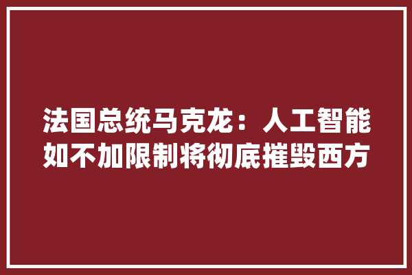 法国总统马克龙：人工智能如不加限制将彻底摧毁西方平易近主_人工智能_法国