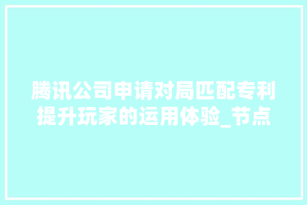 腾讯公司申请对局匹配专利提升玩家的运用体验_节点_数目 计算机
