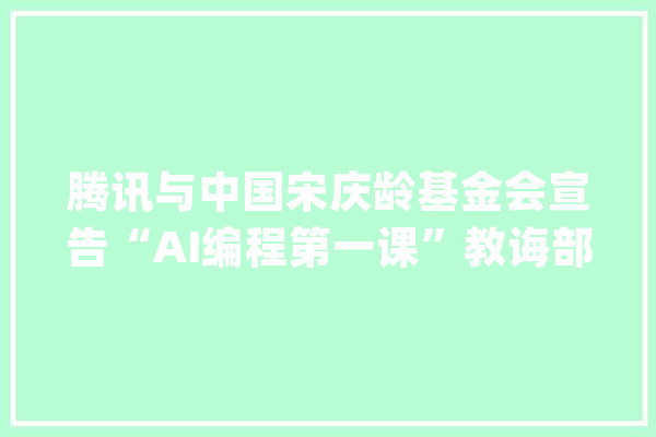腾讯与中国宋庆龄基金会宣告“AI编程第一课”教诲部联合推荐_腾讯_一课 智能问答