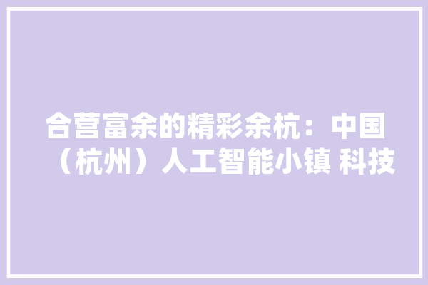 合营富余的精彩余杭：中国（杭州）人工智能小镇 科技让“生活更幸福”青山村 在家门口就能实现增收致富_村_杭州