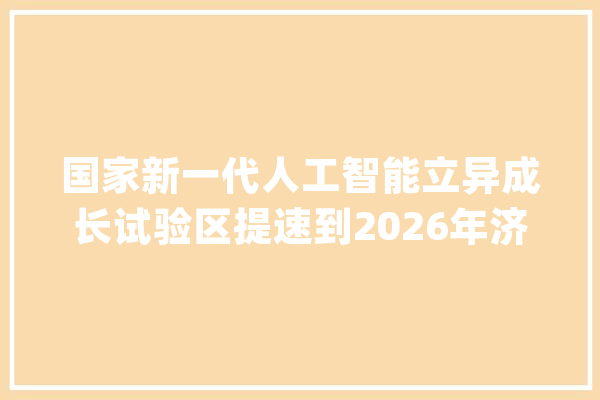 国家新一代人工智能立异成长试验区提速到2026年济南将实施50个项目旁边_人工智能_济南