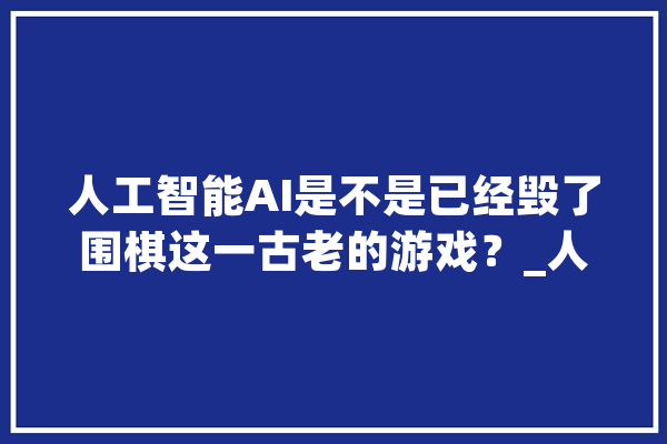 人工智能AI是不是已经毁了围棋这一古老的游戏？_人类_棋手 计算机