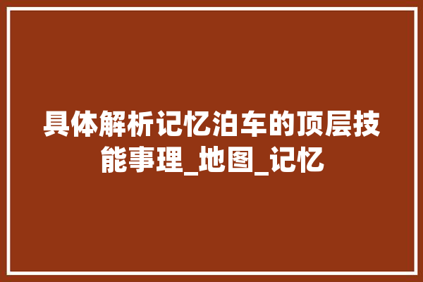 具体解析记忆泊车的顶层技能事理_地图_记忆