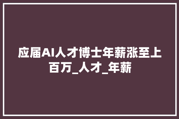 应届AI人才博士年薪涨至上百万_人才_年薪