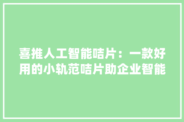 喜推人工智能咭片：一款好用的小轨范咭片助企业智能化转型_人工智能_企业
