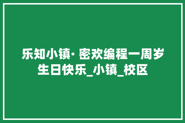 乐知小镇· 密欢编程一周岁生日快乐_小镇_校区