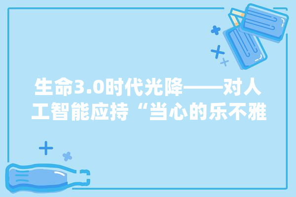 生命3.0时代光降——对人工智能应持“当心的乐不雅观”_人工智能_人类 AI快讯