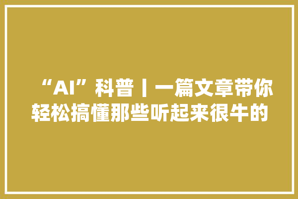 “AI”科普丨一篇文章带你轻松搞懂那些听起来很牛的智能科技词汇_白话_模子