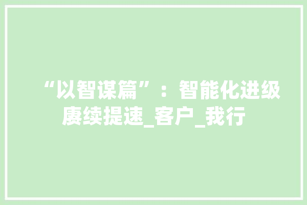 “以智谋篇”：智能化进级赓续提速_客户_我行