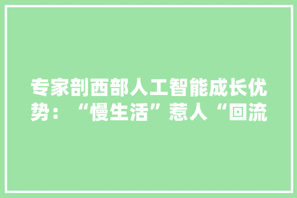 专家剖西部人工智能成长优势：“慢生活”惹人“回流”_人工智能_兰州