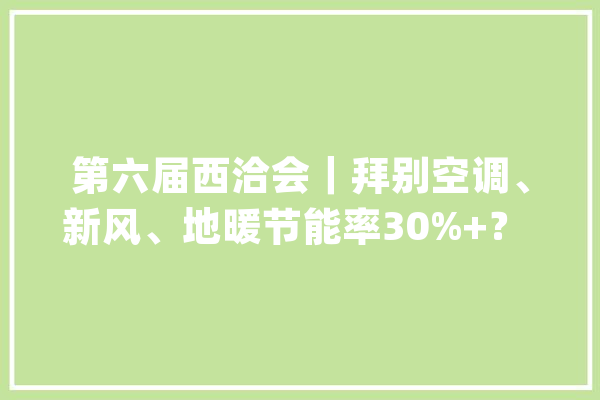 第六届西洽会｜拜别空调、新风、地暖节能率30%+？ 这款“重庆造”系统吸睛_重庆_节能