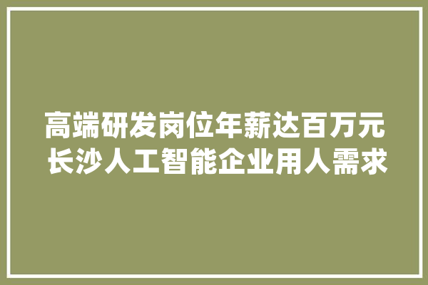 高端研发岗位年薪达百万元 长沙人工智能企业用人需求加速释放_人工智能_长沙 文字写作