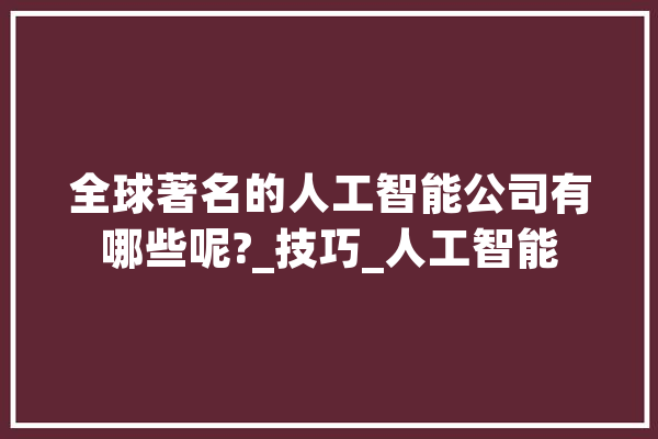 全球著名的人工智能公司有哪些呢?_技巧_人工智能