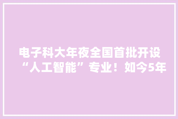 电子科大年夜全国首批开设“人工智能”专业！如今5年以前了造诣怎么样？_人工智能_专业