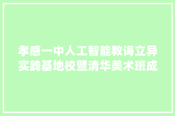 孝感一中人工智能教诲立异实践基地校暨清华美术班成立_人工智能_孝感 智能助手