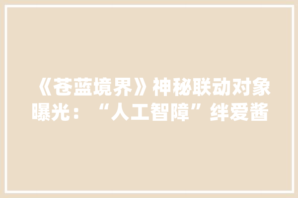 《苍蓝境界》神秘联动对象曝光：“人工智障”绊爱酱_偶像_美观