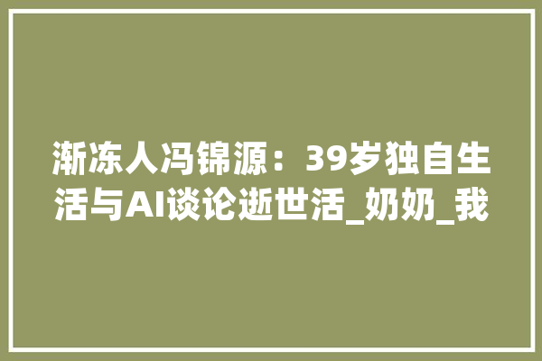 渐冻人冯锦源：39岁独自生活与AI谈论逝世活_奶奶_我也