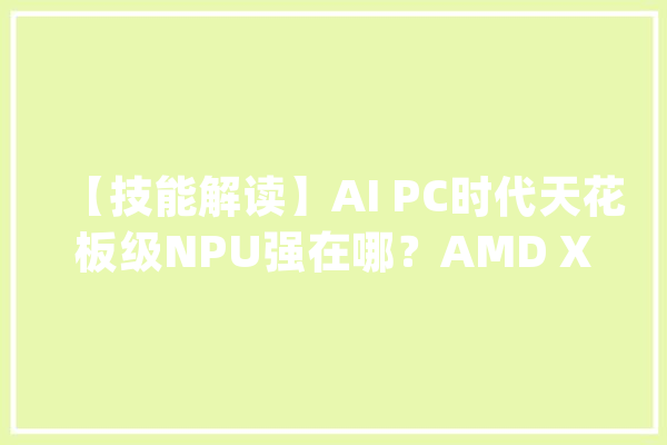 【技能解读】AI PC时代天花板级NPU强在哪？AMD XDNA 2架构解析_架构_模子 智能写作