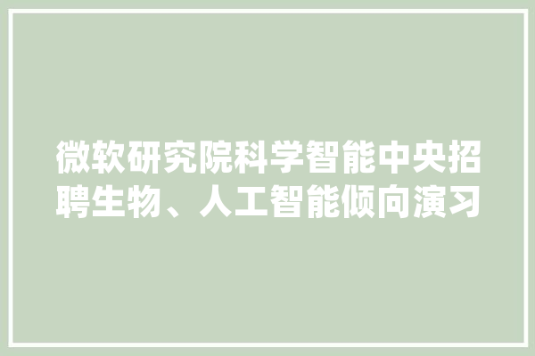 微软研究院科学智能中央招聘生物、人工智能倾向演习生_博士_research 文字写作