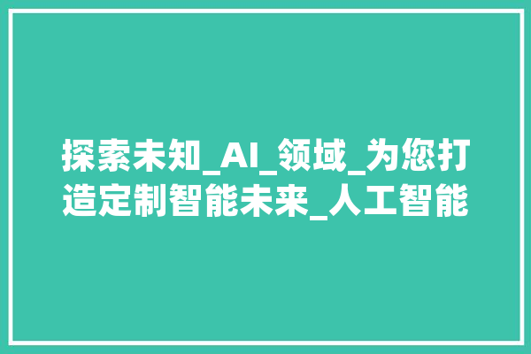 探索未知_AI_领域_为您打造定制智能未来_人工智能_智能